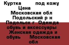 Куртка Morgan под кожу › Цена ­ 2 000 - Московская обл., Подольский р-н, Подольск г. Одежда, обувь и аксессуары » Женская одежда и обувь   . Московская обл.